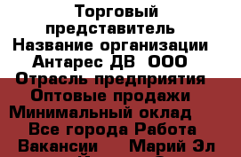 Торговый представитель › Название организации ­ Антарес ДВ, ООО › Отрасль предприятия ­ Оптовые продажи › Минимальный оклад ­ 1 - Все города Работа » Вакансии   . Марий Эл респ.,Йошкар-Ола г.